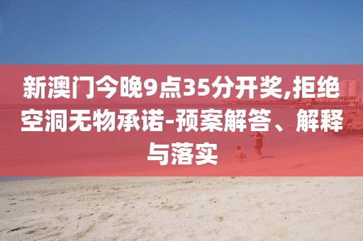新澳门今晚9点35分开奖,拒绝空洞无物承诺-预案解答、解释与落实