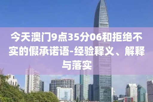 今天澳门9点35分06和拒绝不实的假承诺语-经验释义、解释与落实