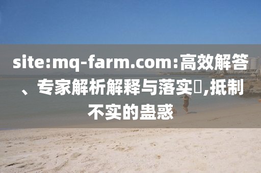 site:mq-farm.com:高效解答、专家解析解释与落实​,抵制不实的蛊惑