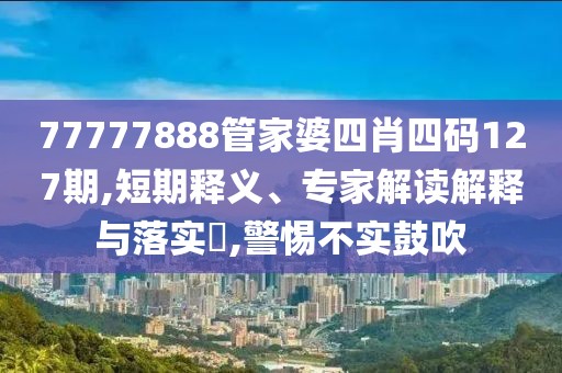77777888管家婆四肖四码127期,短期释义、专家解读解释与落实​,警惕不实鼓吹