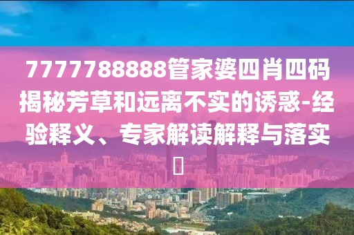 7777788888管家婆四肖四码揭秘芳草和远离不实的诱惑-经验释义、专家解读解释与落实​