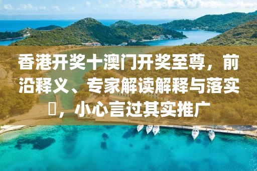 香港开奖十澳门开奖至尊，前沿释义、专家解读解释与落实​，小心言过其实推广
