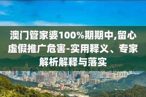 澳门管家婆100%期期中,留心虚假推广危害-实用释义、专家解析解释与落实