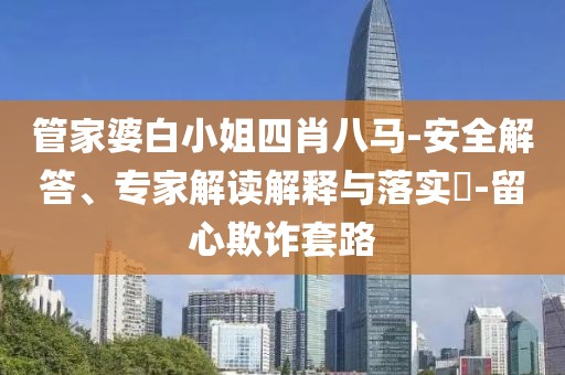 管家婆白小姐四肖八马-安全解答、专家解读解释与落实​-留心欺诈套路