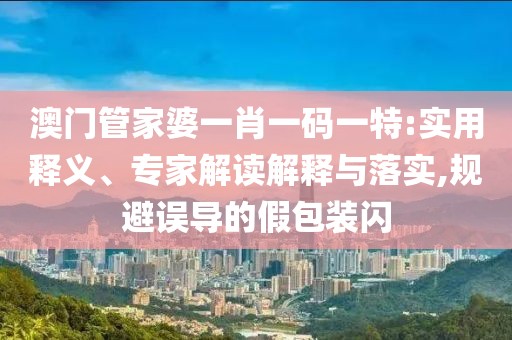 澳门管家婆一肖一码一特:实用释义、专家解读解释与落实,规避误导的假包装闪