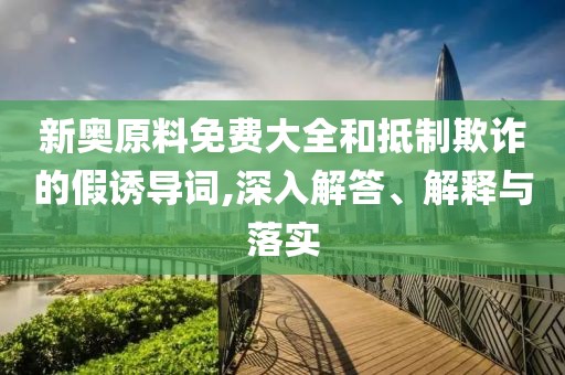 新奥原料免费大全和抵制欺诈的假诱导词,深入解答、解释与落实