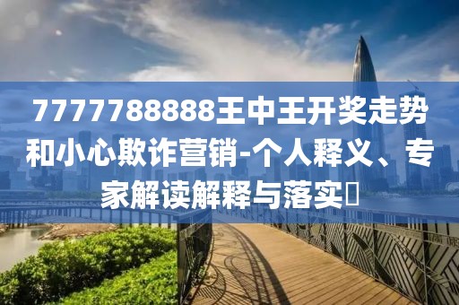 7777788888王中王开奖走势和小心欺诈营销-个人释义、专家解读解释与落实​