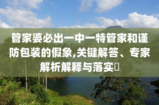 管家婆必出一中一特管家和谨防包装的假象,关键解答、专家解析解释与落实​