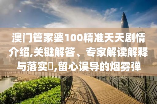 澳门管家婆100精准天天剧情介绍,关键解答、专家解读解释与落实​,留心误导的烟雾弹