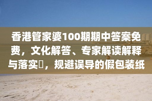 香港管家婆100期期中答案免费，文化解答、专家解读解释与落实​，规避误导的假包装纸