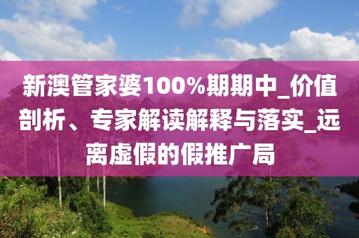 新澳管家婆100%期期中_价值剖析、专家解读解释与落实_远离虚假的假推广局