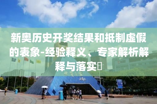 新奥历史开奖结果和抵制虚假的表象-经验释义、专家解析解释与落实​