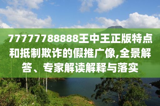 77777788888王中王正版特点和抵制欺诈的假推广像,全景解答、专家解读解释与落实