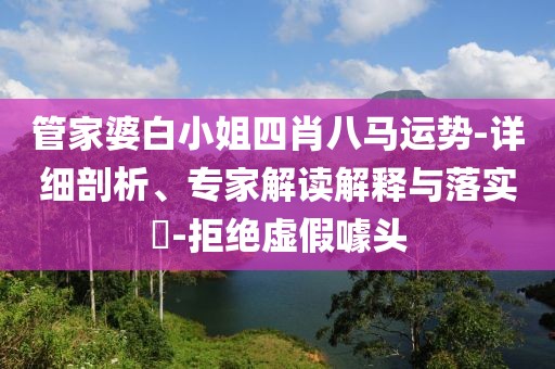 管家婆白小姐四肖八马运势-详细剖析、专家解读解释与落实​-拒绝虚假噱头