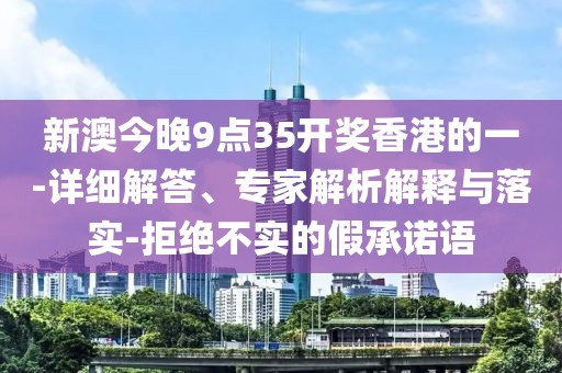 新澳今晚9点35开奖香港的一-详细解答、专家解析解释与落实-拒绝不实的假承诺语