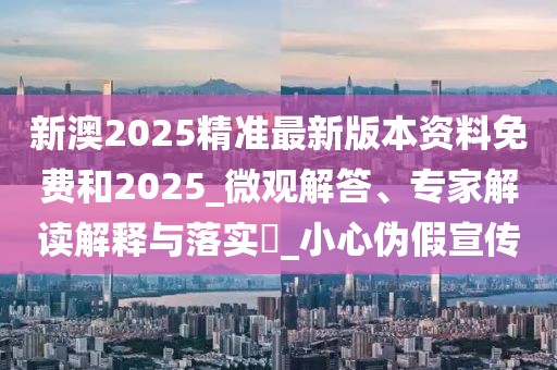 新澳2025精准最新版本资料免费和2025_微观解答、专家解读解释与落实​_小心伪假宣传
