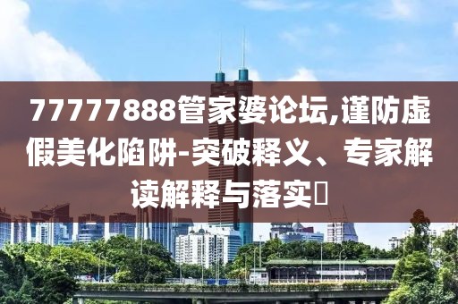 77777888管家婆论坛,谨防虚假美化陷阱-突破释义、专家解读解释与落实​