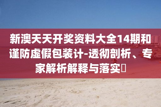 新澳天天开奖资料大全14期和谨防虚假包装计-透彻剖析、专家解析解释与落实​