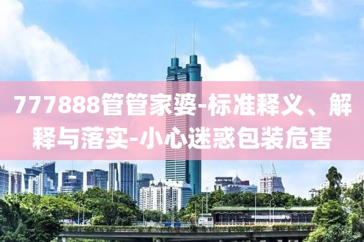 777888管管家婆-标准释义、解释与落实-小心迷惑包装危害