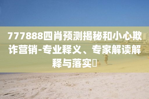 777888四肖预测揭秘和小心欺诈营销-专业释义、专家解读解释与落实​