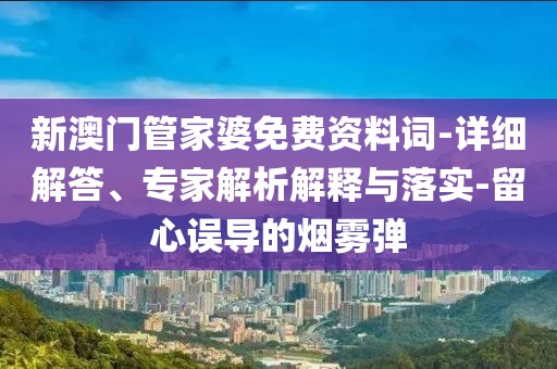 新澳门管家婆免费资料词-详细解答、专家解析解释与落实-留心误导的烟雾弹
