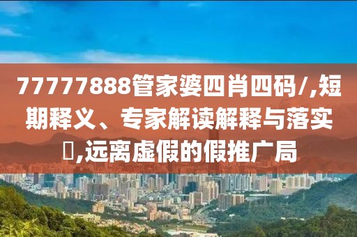 77777888管家婆四肖四码/,短期释义、专家解读解释与落实​,远离虚假的假推广局