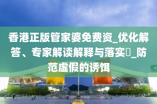 香港正版管家婆免费资_优化解答、专家解读解释与落实​_防范虚假的诱饵