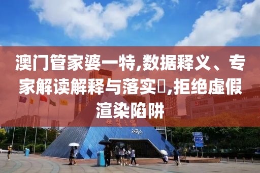 澳门管家婆一特,数据释义、专家解读解释与落实​,拒绝虚假渲染陷阱