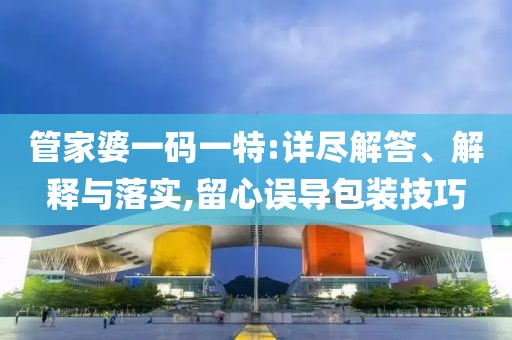 管家婆一码一特:详尽解答、解释与落实,留心误导包装技巧