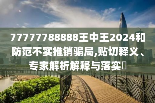 77777788888王中王2024和防范不实推销骗局,贴切释义、专家解析解释与落实​