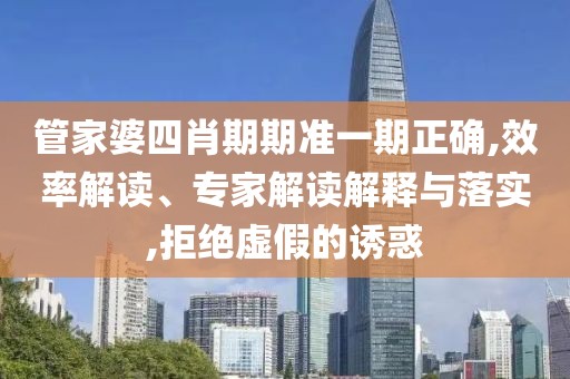 管家婆四肖期期准一期正确,效率解读、专家解读解释与落实,拒绝虚假的诱惑