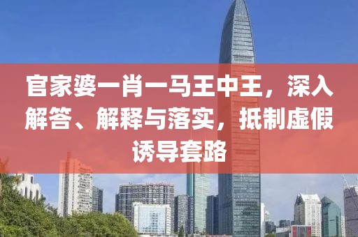 官家婆一肖一马王中王，深入解答、解释与落实，抵制虚假诱导套路