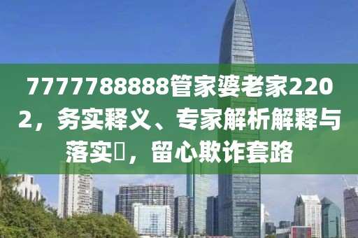 7777788888管家婆老家2202，务实释义、专家解析解释与落实​，留心欺诈套路