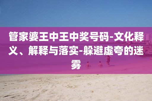 管家婆王中王中奖号码-文化释义、解释与落实-躲避虚夸的迷雾