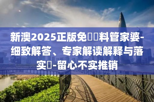 新澳2025正版免費資料管家婆-细致解答、专家解读解释与落实​-留心不实推销