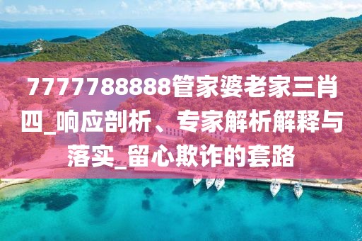 7777788888管家婆老家三肖四_响应剖析、专家解析解释与落实_留心欺诈的套路