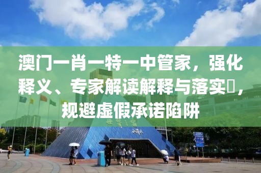 澳门一肖一特一中管家，强化释义、专家解读解释与落实​，规避虚假承诺陷阱