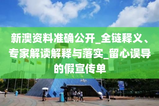 新澳资料准确公开_全链释义、专家解读解释与落实_留心误导的假宣传单