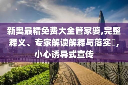 新奥最精免费大全管家婆,完整释义、专家解读解释与落实​,小心诱导式宣传