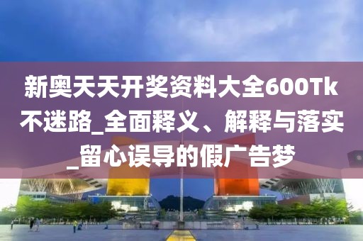 新奥天天开奖资料大全600Tk不迷路_全面释义、解释与落实_留心误导的假广告梦
