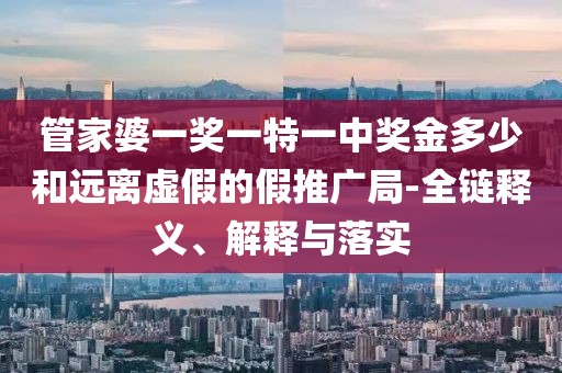 管家婆一奖一特一中奖金多少和远离虚假的假推广局-全链释义、解释与落实