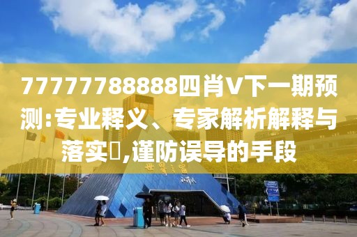77777788888四肖V下一期预测:专业释义、专家解析解释与落实​,谨防误导的手段