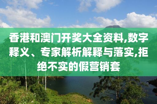 香港和澳门开奖大全资料,数字释义、专家解析解释与落实,拒绝不实的假营销套