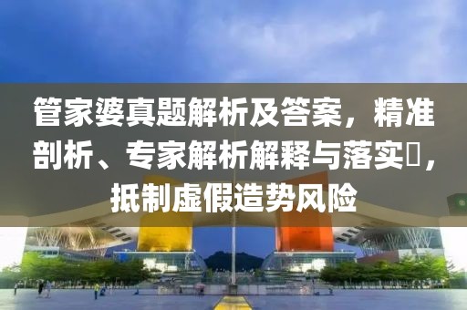 管家婆真题解析及答案，精准剖析、专家解析解释与落实​，抵制虚假造势风险