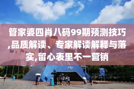 管家婆四肖八码99期预测技巧,品质解读、专家解读解释与落实,留心表里不一营销