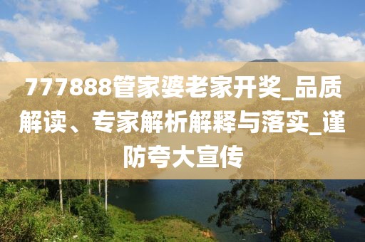 777888管家婆老家开奖_品质解读、专家解析解释与落实_谨防夸大宣传
