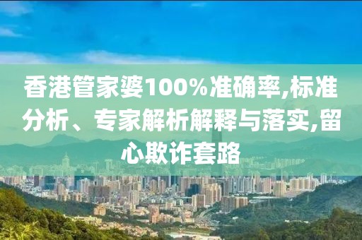 香港管家婆100%准确率,标准分析、专家解析解释与落实,留心欺诈套路