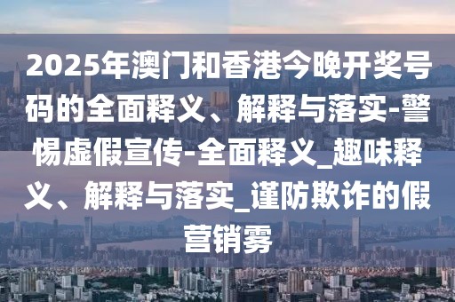 2025年澳门和香港今晚开奖号码的全面释义、解释与落实-警惕虚假宣传-全面释义_趣味释义、解释与落实_谨防欺诈的假营销雾