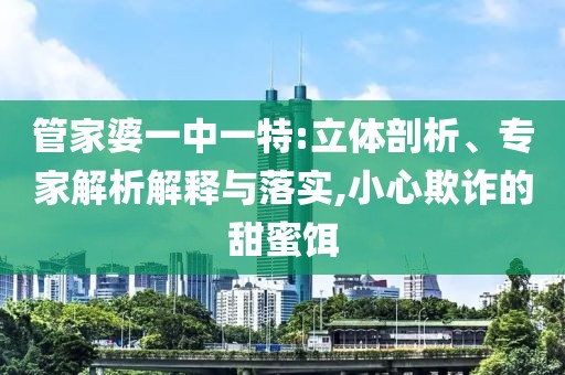 管家婆一中一特:立体剖析、专家解析解释与落实,小心欺诈的甜蜜饵