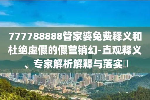 777788888管家婆免费释义和杜绝虚假的假营销幻-直观释义、专家解析解释与落实​